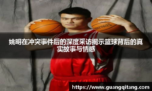 姚明在冲突事件后的深度采访揭示篮球背后的真实故事与情感